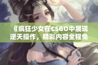 《疯狂少女在CSGO中展现逆天操作，精彩内容全程免费观看》