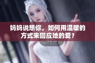 妈妈说想你，如何用温暖的方式来回应她的爱？