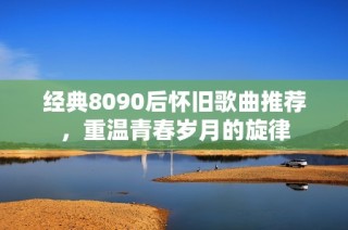 经典8090后怀旧歌曲推荐，重温青春岁月的旋律