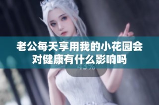 老公每天享用我的小花园会对健康有什么影响吗