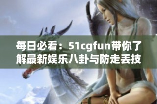 每日必看：51cgfun带你了解最新娱乐八卦与防走丢技巧