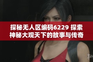 探秘无人区编码6229 探索神秘大观天下的故事与传奇