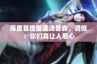 库里首度重逢汤普森，调侃：你们真让人恶心