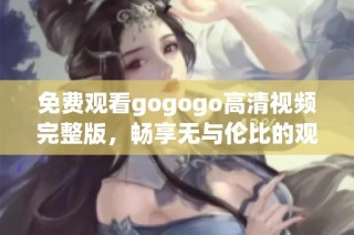 免费观看gogogo高清视频完整版，畅享无与伦比的观影体验