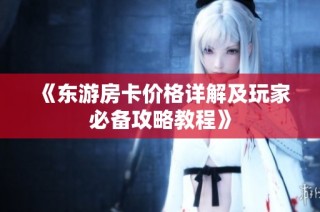 《东游房卡价格详解及玩家必备攻略教程》