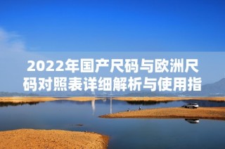 2022年国产尺码与欧洲尺码对照表详细解析与使用指南