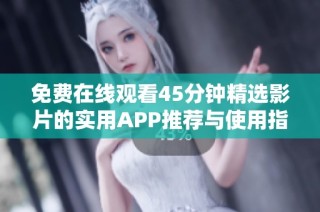 免费在线观看45分钟精选影片的实用APP推荐与使用指南