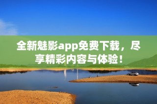 全新魅影app免费下载，尽享精彩内容与体验！