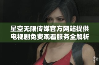 星空无限传媒官方网站提供电视剧免费观看服务全解析