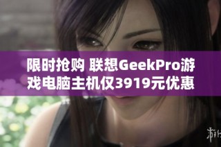 限时抢购 联想GeekPro游戏电脑主机仅3919元优惠中