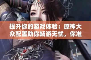 提升你的游戏体验：原神大众配置助你畅游无忧，你准备好了吗？