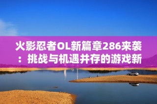 火影忍者OL新篇章286来袭：挑战与机遇并存的游戏新体验