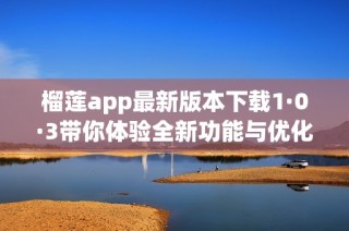 榴莲app最新版本下载1·0·3带你体验全新功能与优化