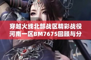穿越火线北部战区精彩战役河南一区BM7675回顾与分析