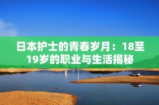 日本护士的青春岁月：18至19岁的职业与生活揭秘