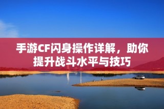 手游CF闪身操作详解，助你提升战斗水平与技巧