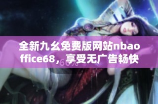 全新九幺免费版网站nbaoffice68，享受无广告畅快体验