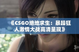 《CSGO绝地求生：暴躁狂人激情大战高清呈现》