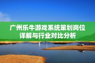 广州乐牛游戏系统策划岗位详解与行业对比分析