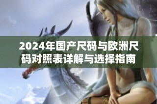 2024年国产尺码与欧洲尺码对照表详解与选择指南