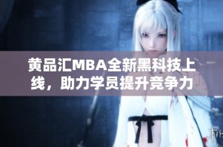 黄品汇MBA全新黑科技上线，助力学员提升竞争力