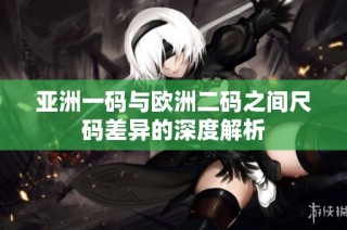 亚洲一码与欧洲二码之间尺码差异的深度解析