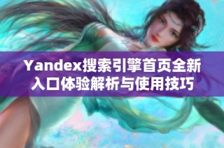 Yandex搜索引擎首页全新入口体验解析与使用技巧