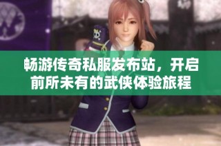 畅游传奇私服发布站，开启前所未有的武侠体验旅程