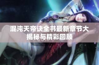 混沌天帝诀全书最新章节大揭秘与精彩回顾