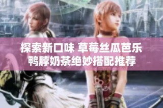探索新口味 草莓丝瓜芭乐鸭脖奶茶绝妙搭配推荐