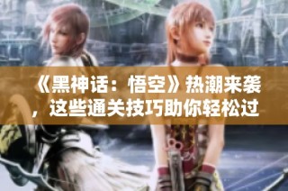 《黑神话：悟空》热潮来袭，这些通关技巧助你轻松过关