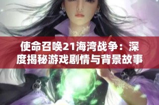 使命召唤21海湾战争：深度揭秘游戏剧情与背景故事