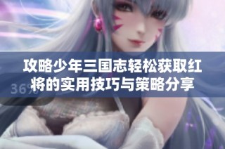 攻略少年三国志轻松获取红将的实用技巧与策略分享