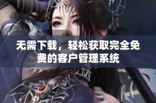 无需下载，轻松获取完全免费的客户管理系统