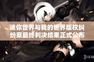 迷你世界与我的世界版权纠纷案最终判决结果正式公布