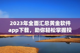 2023年全面汇总黄金软件app下载，助你轻松掌握投资动态