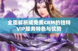 全面解析成免费CRM的独特VIP服务特色与优势