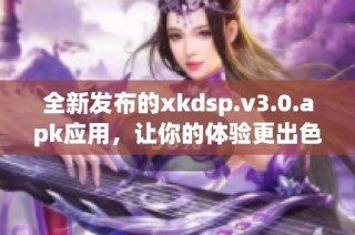 全新发布的xkdsp.v3.0.apk应用，让你的体验更出色