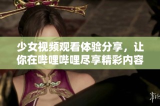 少女视频观看体验分享，让你在哔哩哔哩尽享精彩内容