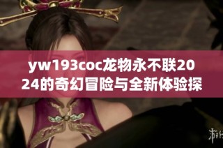 yw193coc龙物永不联2024的奇幻冒险与全新体验探索