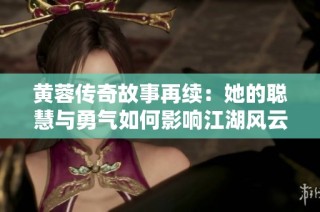 黄蓉传奇故事再续：她的聪慧与勇气如何影响江湖风云