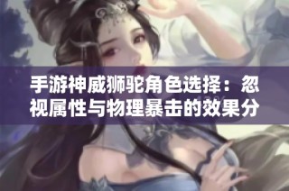 手游神威狮驼角色选择：忽视属性与物理暴击的效果分析