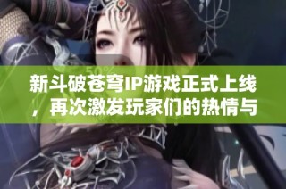 新斗破苍穹IP游戏正式上线，再次激发玩家们的热情与期待！