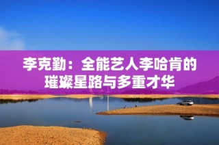 李克勤：全能艺人李哈肯的璀璨星路与多重才华