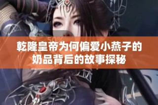 乾隆皇帝为何偏爱小燕子的奶品背后的故事探秘