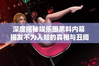 深度揭秘娱乐圈黑料内幕 揭发不为人知的真相与丑闻