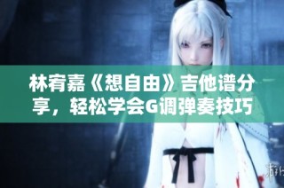 林宥嘉《想自由》吉他谱分享，轻松学会G调弹奏技巧