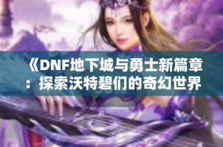 《DNF地下城与勇士新篇章：探索沃特碧们的奇幻世界》