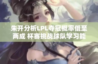 朱开分析LPL夺冠概率低至两成 杯赛挑战球队学习能力