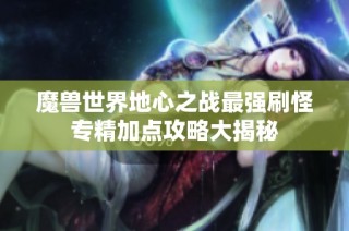魔兽世界地心之战最强刷怪专精加点攻略大揭秘